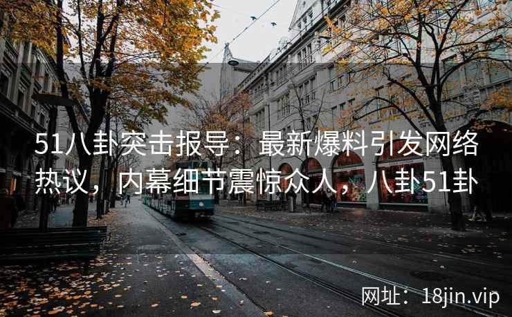 51八卦突击报导:最新爆料引发网络热议,内幕细节震惊众人,八卦51卦 51八卦突击报导:最新爆料引发网络热议,内幕细节震惊众人,八卦51卦