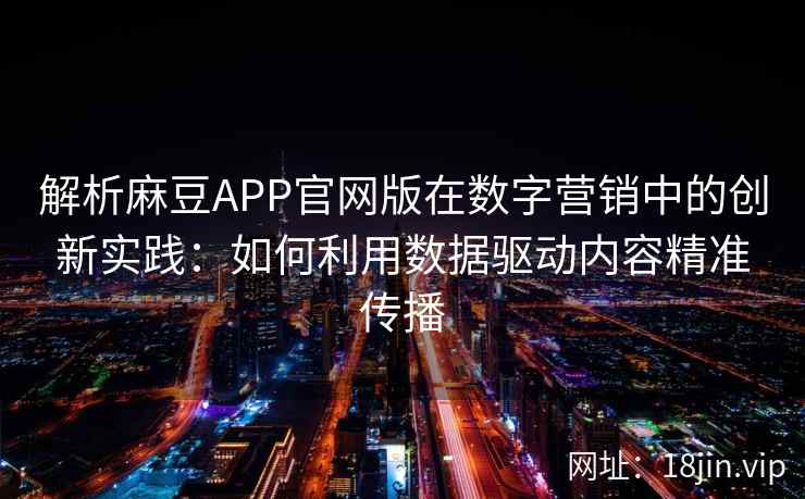 解析麻豆APP官网版在数字营销中的创新实践:如何利用数据驱动内容精准传播 解析麻豆APP官网版在数字营销中的创新实践:如何利用数据驱动内容精准传播