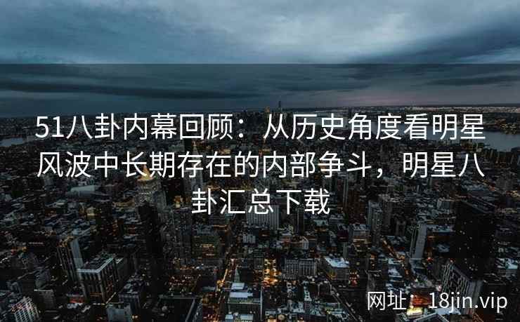 51八卦内幕回顾:从历史角度看明星风波中长期存在的内部争斗,明星八卦汇总下载 51八卦内幕回顾:从历史角度看明星风波中长期存在的内部争斗,明星八卦汇总下载