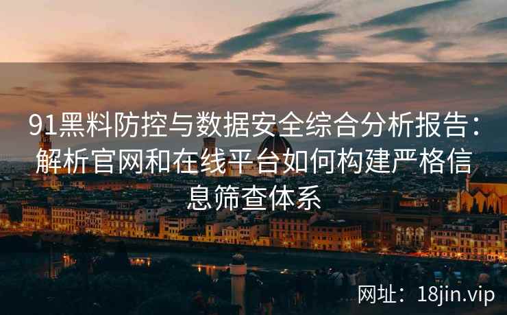 91黑料防控与数据安全综合分析报告:解析官网和在线平台如何构建严格信息筛查体系 91黑料防控与数据安全综合分析报告:解析官网和在线平台如何构建严格信息筛查体系