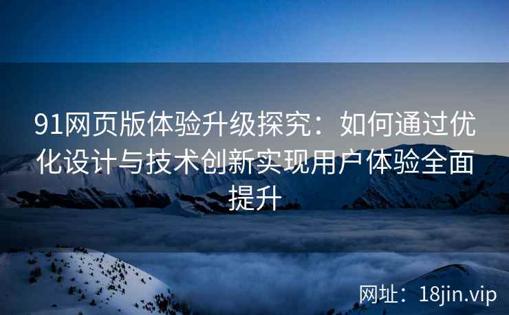 91网页版体验升级探究：如何通过优化设计与技术创新实现用户体验全面提升
