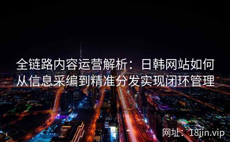全链路内容运营解析:日韩网站如何从信息采编到精准分发实现闭环管理 全链路内容运营解析:日韩网站如何从信息采编到精准分发实现闭环管理