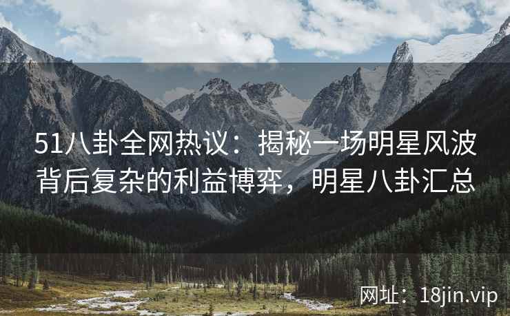 51八卦全网热议:揭秘一场明星风波背后复杂的利益博弈,明星八卦汇总 51八卦全网热议:揭秘一场明星风波背后复杂的利益博弈,明星八卦汇总