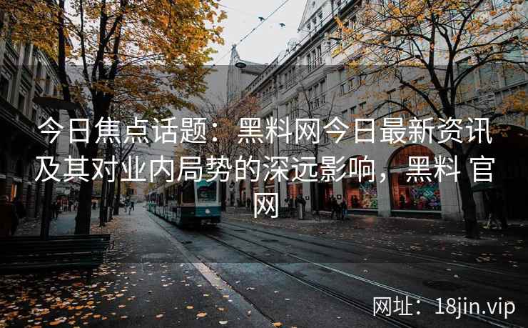 今日焦点话题:黑料网今日最新资讯及其对业内局势的深远影响,黑料 官网 今日焦点话题:黑料网今日最新资讯及其对业内局势的深远影响,黑料 官网