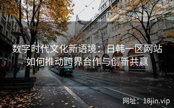 数字时代文化新语境:日韩一区网站如何推动跨界合作与创新共赢 数字时代文化新语境:日韩一区网站如何推动跨界合作与创新共赢
