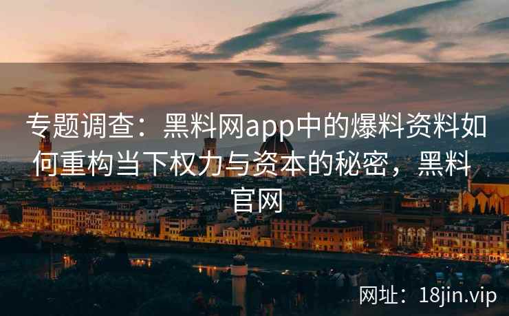 专题调查:黑料网app中的爆料资料如何重构当下权力与资本的秘密,黑料 官网 专题调查:黑料网app中的爆料资料如何重构当下权力与资本的秘密,黑料 官网