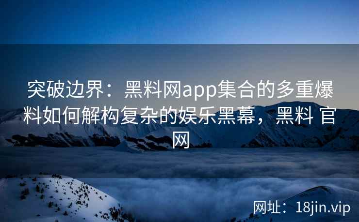 突破边界：黑料网app集合的多重爆料如何解构复杂的娱乐黑幕，黑料 官网
