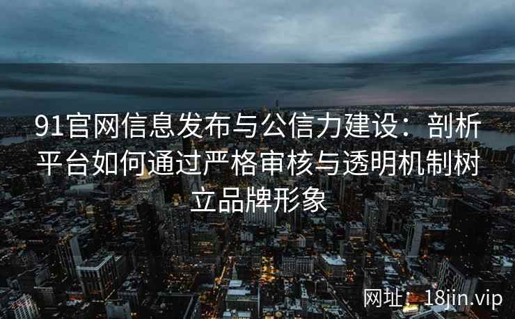 91官网信息发布与公信力建设:剖析平台如何通过严格审核与透明机制树立品牌形象 91官网信息发布与公信力建设:剖析平台如何通过严格审核与透明机制树立品牌形象