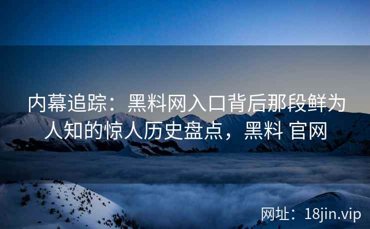 内幕追踪：黑料网入口背后那段鲜为人知的惊人历史盘点，黑料 官网