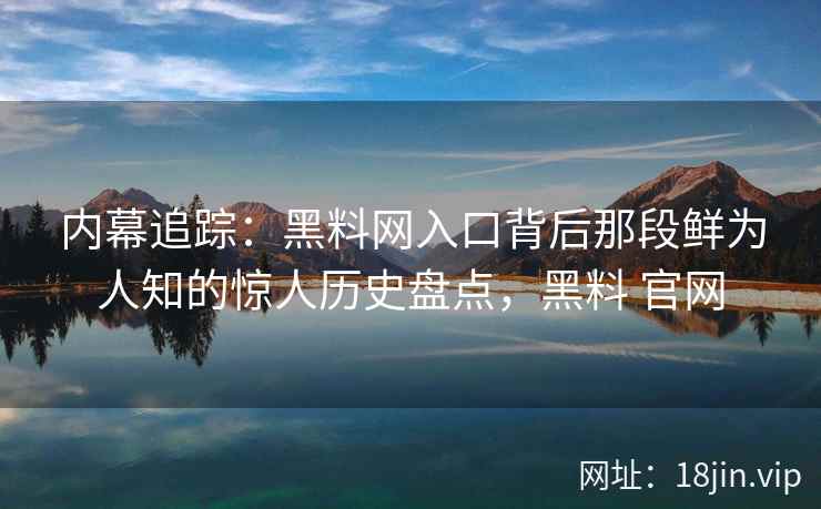 内幕追踪:黑料网入口背后那段鲜为人知的惊人历史盘点,黑料 官网 内幕追踪:黑料网入口背后那段鲜为人知的惊人历史盘点,黑料 官网