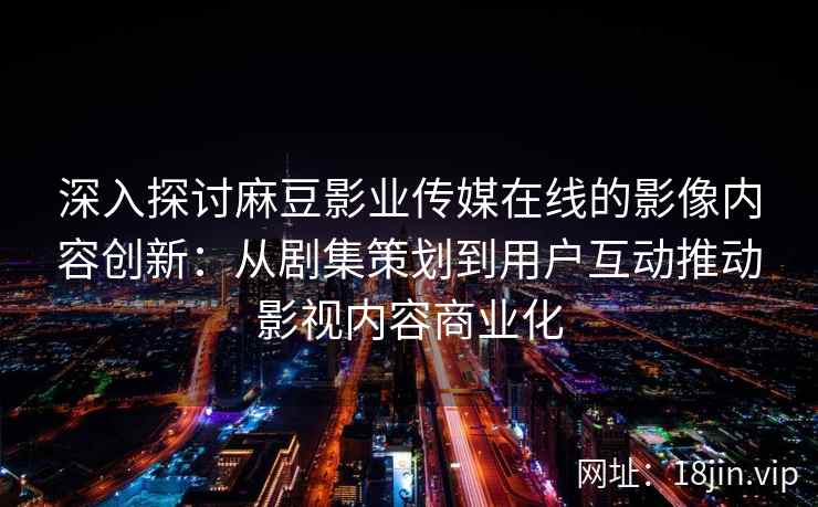 深入探讨麻豆影业传媒在线的影像内容创新：从剧集策划到用户互动推动影视内容商业化