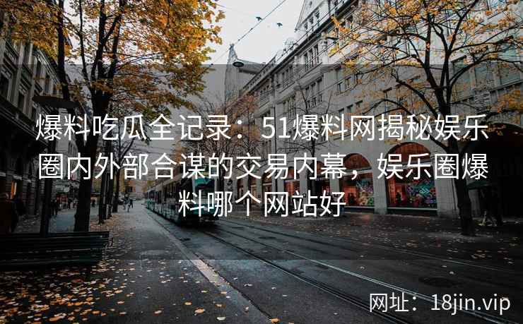 爆料吃瓜全记录：51爆料网揭秘娱乐圈内外部合谋的交易内幕，娱乐圈爆料哪个网站好