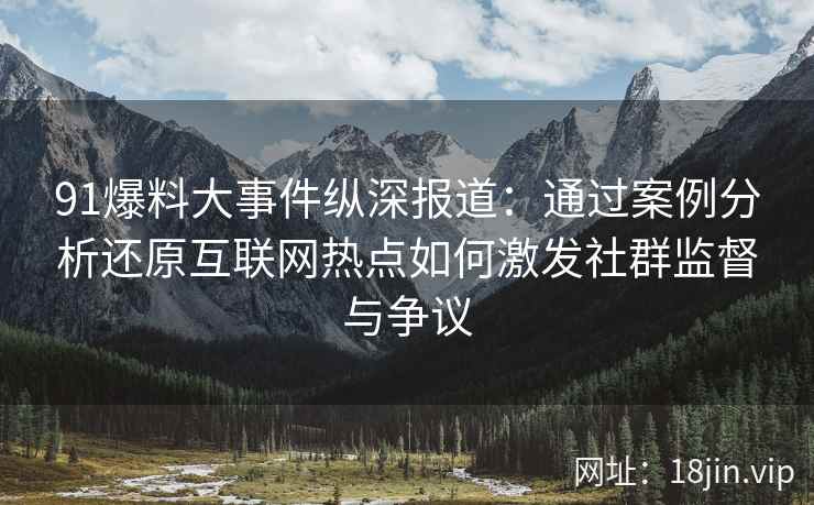 91爆料大事件纵深报道：通过案例分析还原互联网热点如何激发社群监督与争议