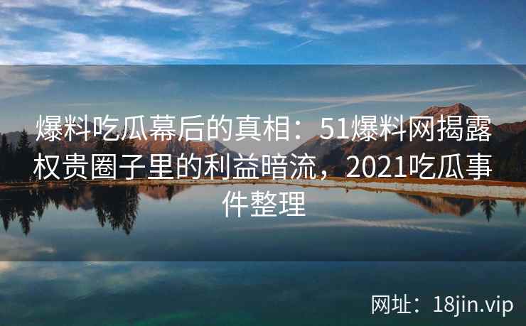 爆料吃瓜幕后的真相：51爆料网揭露权贵圈子里的利益暗流，2021吃瓜事件整理