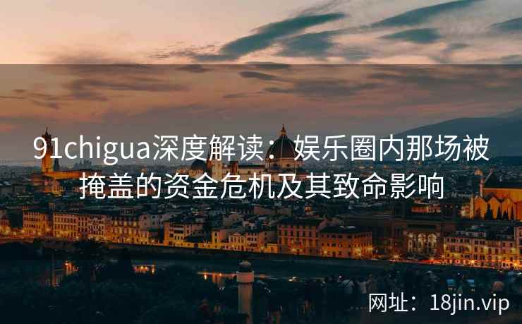 91chigua深度解读:娱乐圈内那场被掩盖的资金危机及其致命影响 91chigua深度解读:娱乐圈内那场被掩盖的资金危机及其致命影响