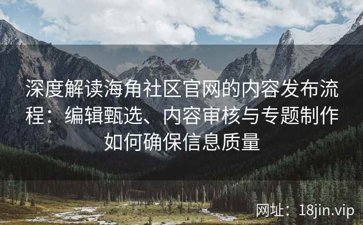 深度解读海角社区官网的内容发布流程：编辑甄选、内容审核与专题制作如何确保信息质量