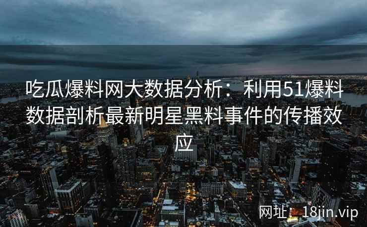 吃瓜爆料网大数据分析：利用51爆料数据剖析最新明星黑料事件的传播效应