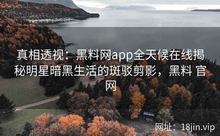 真相透视：黑料网app全天候在线揭秘明星暗黑生活的斑驳剪影，黑料 官网