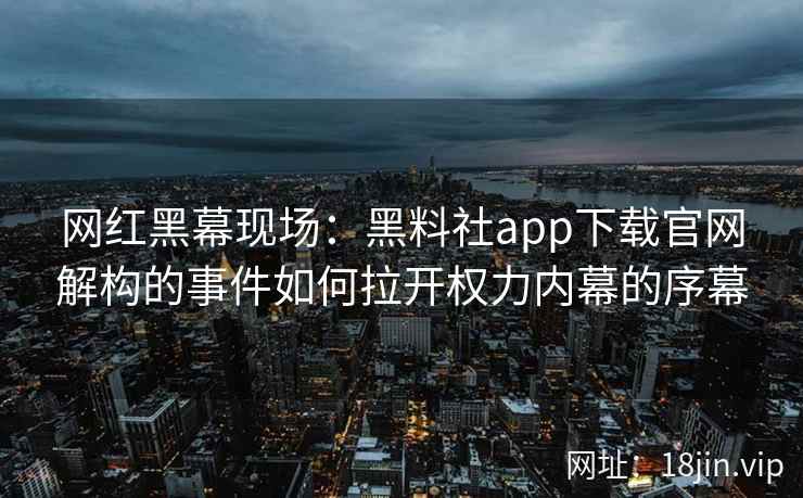 网红黑幕现场：黑料社app下载官网解构的事件如何拉开权力内幕的序幕