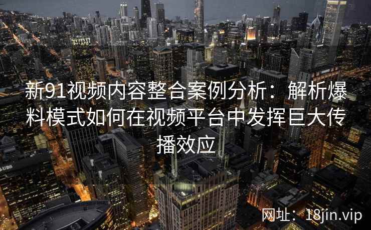 新91视频内容整合案例分析：解析爆料模式如何在视频平台中发挥巨大传播效应