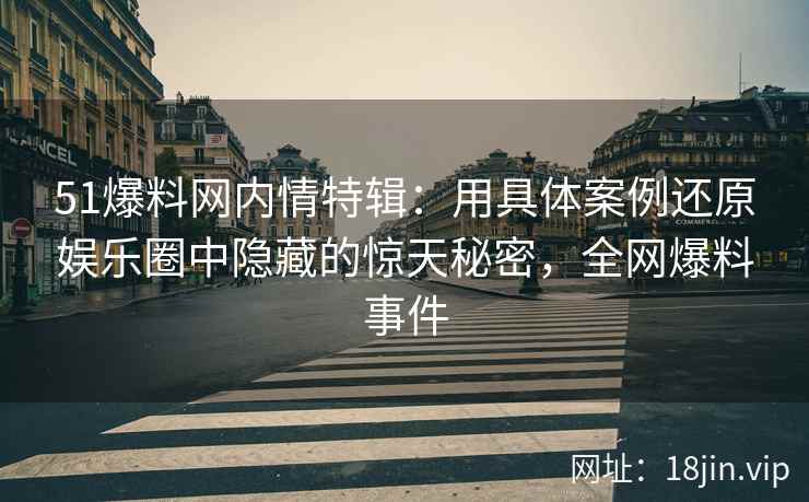 51爆料网内情特辑：用具体案例还原娱乐圈中隐藏的惊天秘密，全网爆料事件