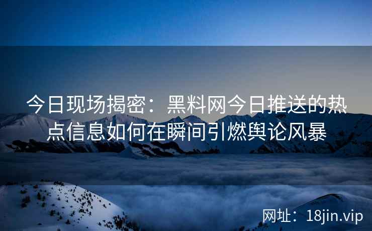 今日现场揭密：黑料网今日推送的热点信息如何在瞬间引燃舆论风暴
