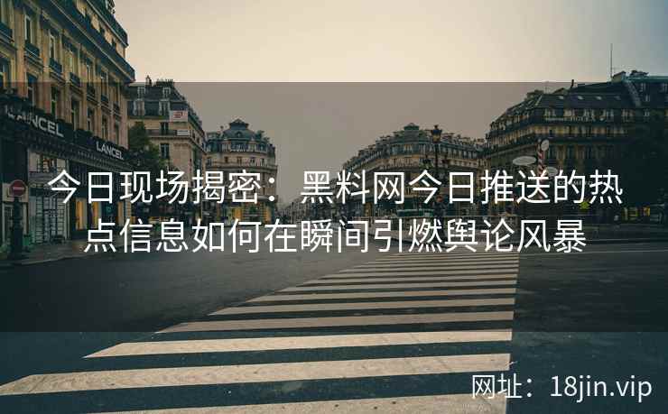 今日现场揭密:黑料网今日推送的热点信息如何在瞬间引燃舆论风暴 今日现场揭密:黑料网今日推送的热点信息如何在瞬间引燃舆论风暴