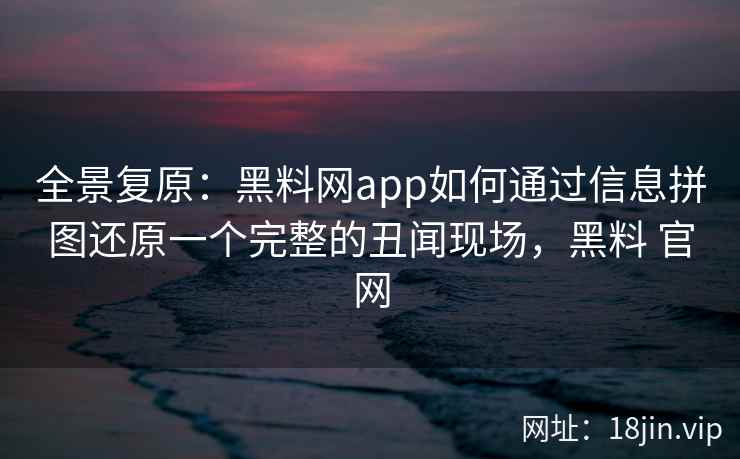 全景复原：黑料网app如何通过信息拼图还原一个完整的丑闻现场，黑料 官网