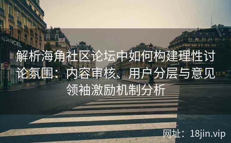 解析海角社区论坛中如何构建理性讨论氛围：内容审核、用户分层与意见领袖激励机制分析