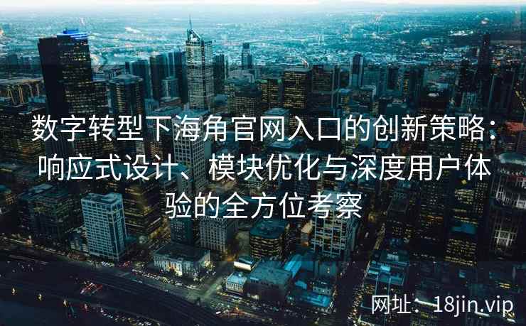 数字转型下海角官网入口的创新策略:响应式设计、模块优化与深度用户体验的全方位考察 数字转型下海角官网入口的创新策略:响应式设计、模块优化与深度用户体验的全方位考察