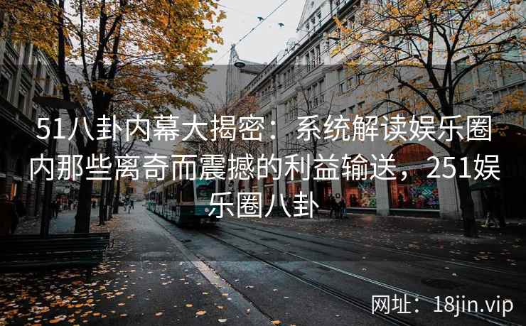 51八卦内幕大揭密：系统解读娱乐圈内那些离奇而震撼的利益输送，251娱乐圈八卦