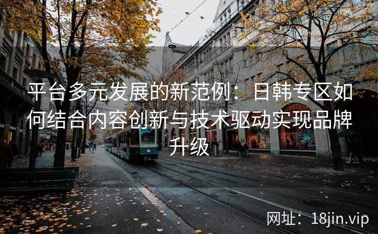 平台多元发展的新范例:日韩专区如何结合内容创新与技术驱动实现品牌升级 平台多元发展的新范例:日韩专区如何结合内容创新与技术驱动实现品牌升级