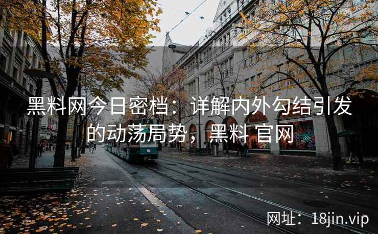 黑料网今日密档：详解内外勾结引发的动荡局势，黑料 官网