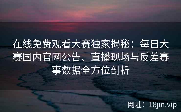 在线免费观看大赛独家揭秘：每日大赛国内官网公告、直播现场与反差赛事数据全方位剖析
