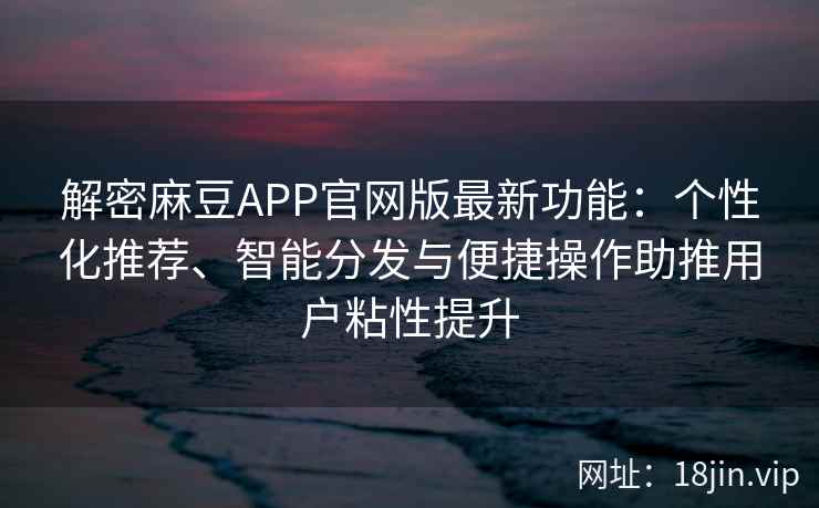 解密麻豆APP官网版最新功能：个性化推荐、智能分发与便捷操作助推用户粘性提升