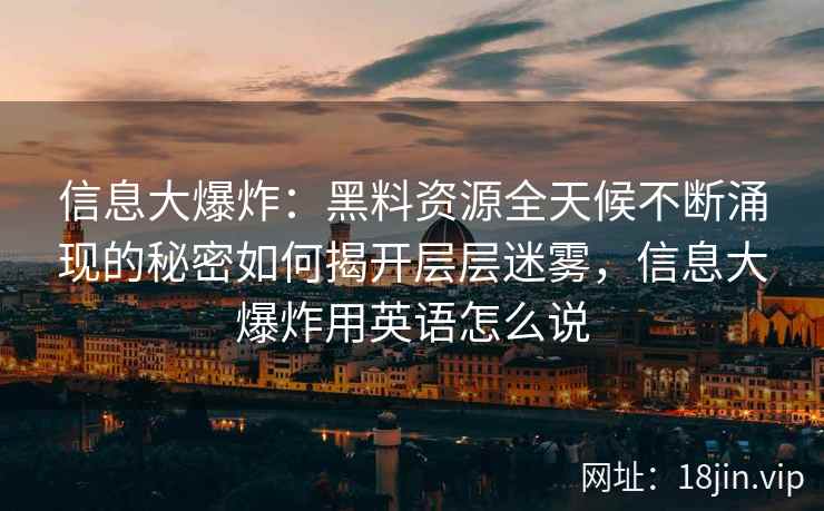 信息大爆炸:黑料资源全天候不断涌现的秘密如何揭开层层迷雾,信息大爆炸用英语怎么说 信息大爆炸:黑料资源全天候不断涌现的秘密如何揭开层层迷雾,信息大爆炸用英语怎么说