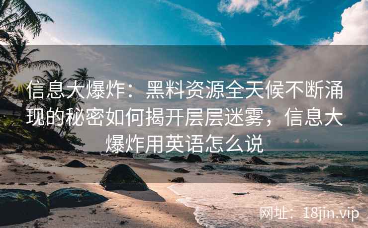 信息大爆炸:黑料资源全天候不断涌现的秘密如何揭开层层迷雾,信息大爆炸用英语怎么说 信息大爆炸:黑料资源全天候不断涌现的秘密如何揭开层层迷雾,信息大爆炸用英语怎么说