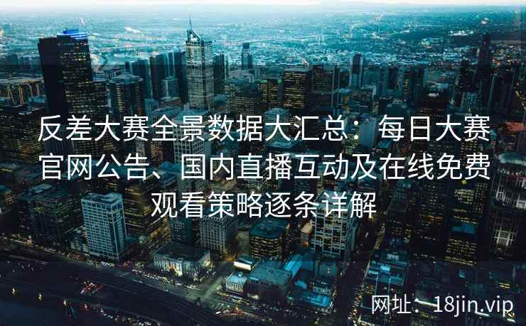 反差大赛全景数据大汇总：每日大赛官网公告、国内直播互动及在线免费观看策略逐条详解