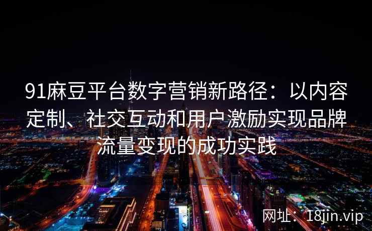 91麻豆平台数字营销新路径：以内容定制、社交互动和用户激励实现品牌流量变现的成功实践