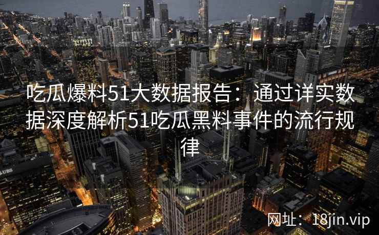 吃瓜爆料51大数据报告：通过详实数据深度解析51吃瓜黑料事件的流行规律