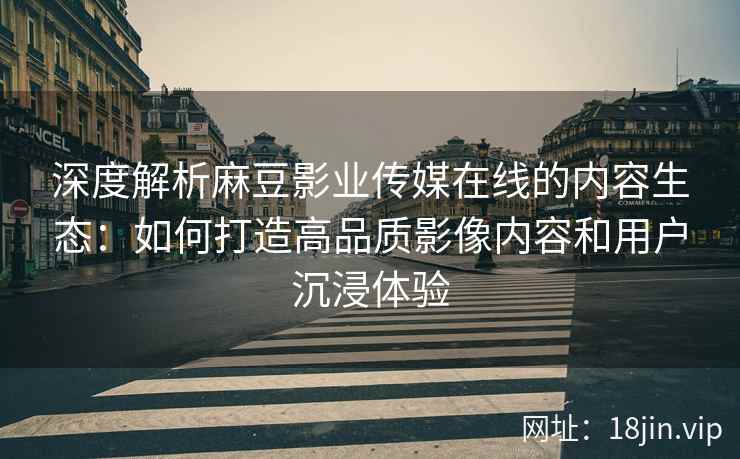深度解析麻豆影业传媒在线的内容生态：如何打造高品质影像内容和用户沉浸体验