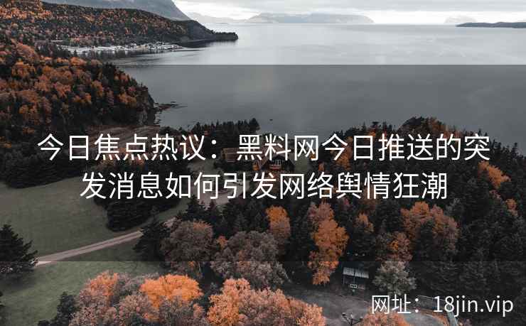 今日焦点热议:黑料网今日推送的突发消息如何引发网络舆情狂潮 今日焦点热议:黑料网今日推送的突发消息如何引发网络舆情狂潮