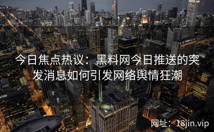 今日焦点热议:黑料网今日推送的突发消息如何引发网络舆情狂潮 今日焦点热议:黑料网今日推送的突发消息如何引发网络舆情狂潮