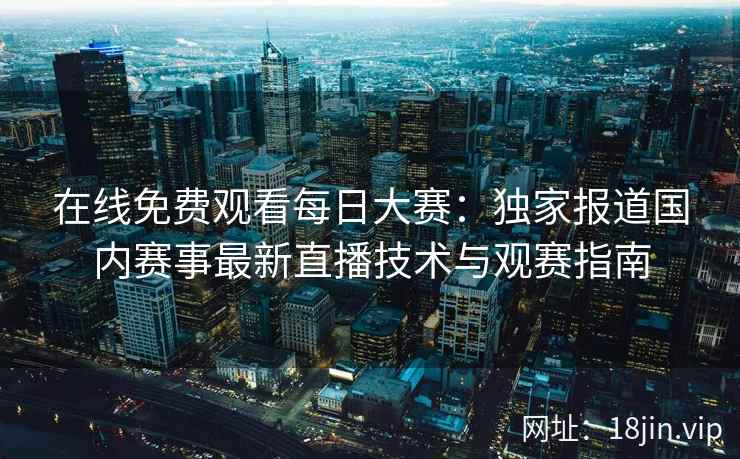在线免费观看每日大赛:独家报道国内赛事最新直播技术与观赛指南 在线免费观看每日大赛:独家报道国内赛事最新直播技术与观赛指南