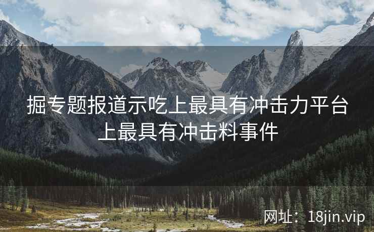 掘专题报道示吃上最具有冲击力平台上最具有冲击料事件 掘专题报道示吃上最具有冲击力平台上最具有冲击料事件