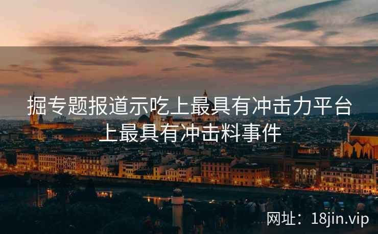 掘专题报道示吃上最具有冲击力平台上最具有冲击料事件 掘专题报道示吃上最具有冲击力平台上最具有冲击料事件