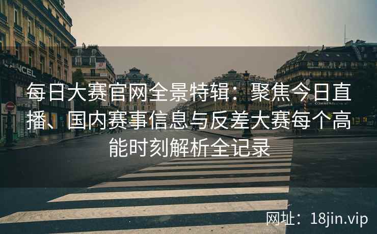 每日大赛官网全景特辑：聚焦今日直播、国内赛事信息与反差大赛每个高能时刻解析全记录