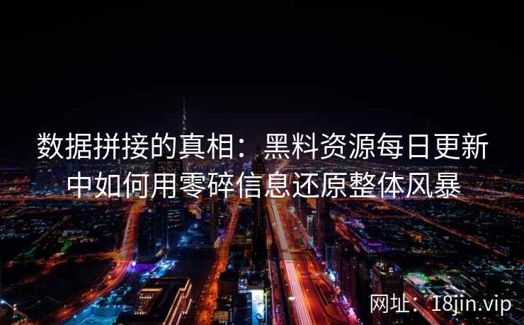数据拼接的真相:黑料资源每日更新中如何用零碎信息还原整体风暴 数据拼接的真相:黑料资源每日更新中如何用零碎信息还原整体风暴