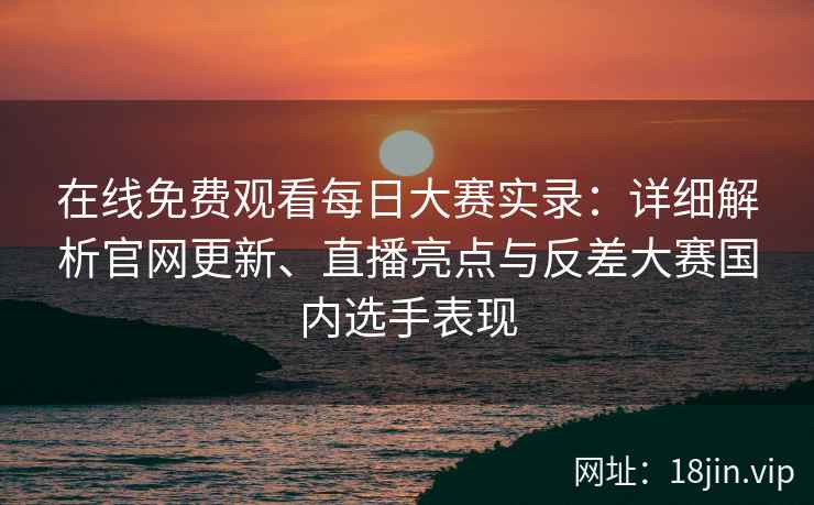 在线免费观看每日大赛实录：详细解析官网更新、直播亮点与反差大赛国内选手表现