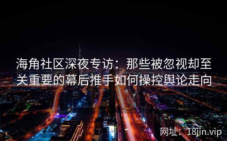 海角社区深夜专访：那些被忽视却至关重要的幕后推手如何操控舆论走向
